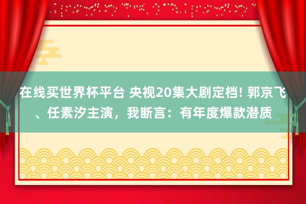 在线买世界杯平台 央视20集大剧定档! 郭京飞、任素汐主演，我断言：有年度爆款潜质
