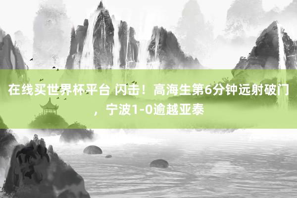 在线买世界杯平台 闪击！高海生第6分钟远射破门，宁波1-0逾越亚泰