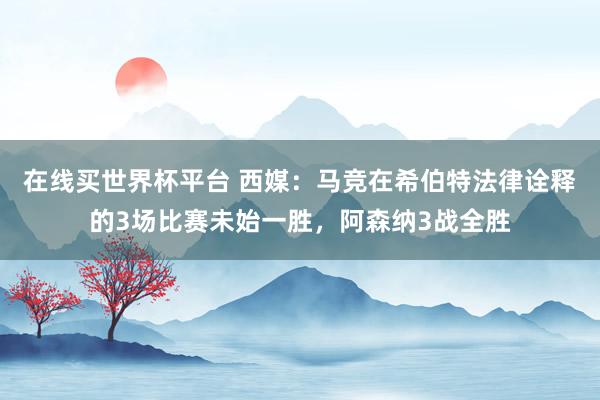在线买世界杯平台 西媒：马竞在希伯特法律诠释的3场比赛未始一胜，阿森纳3战全胜