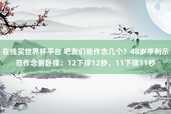 在线买世界杯平台 吧友们能作念几个？48岁亨利示范作念俯卧撑：12下撑12秒，11下撑11秒