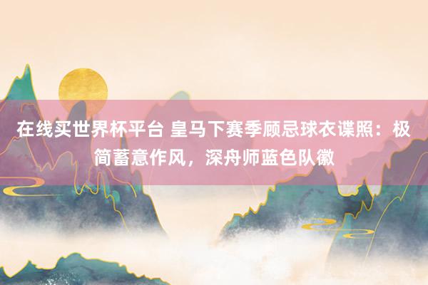在线买世界杯平台 皇马下赛季顾忌球衣谍照：极简蓄意作风，深舟师蓝色队徽