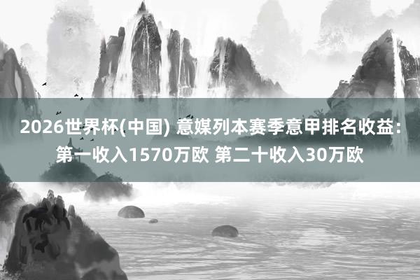 2026世界杯(中国) 意媒列本赛季意甲排名收益：第一收入1570万欧 第二十收入30万欧