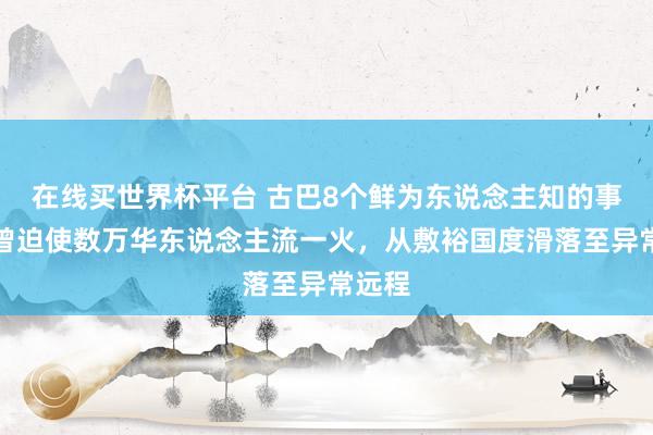 在线买世界杯平台 古巴8个鲜为东说念主知的事实：曾迫使数万华东说念主流一火，从敷裕国度滑落至异常远程