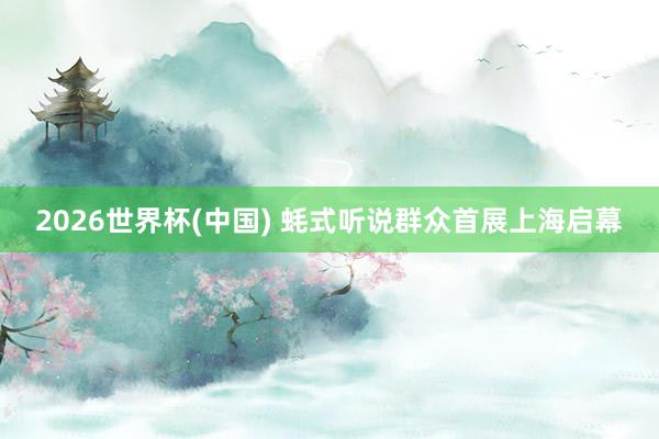 2026世界杯(中国) 蚝式听说群众首展上海启幕