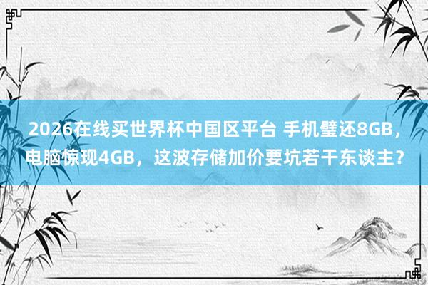 2026在线买世界杯中国区平台 手机璧还8GB，电脑惊现4GB，这波存储加价要坑若干东谈主？