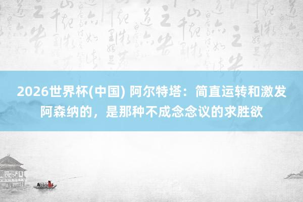 2026世界杯(中国) 阿尔特塔：简直运转和激发阿森纳的，是那种不成念念议的求胜欲