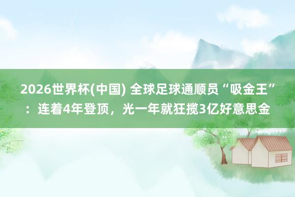 2026世界杯(中国) 全球足球通顺员“吸金王”：连着4年登顶，光一年就狂揽3亿好意思金
