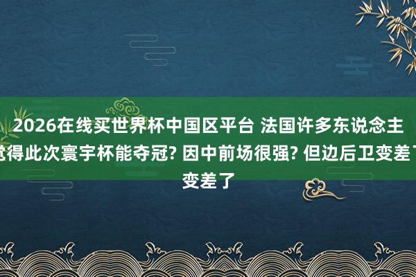 2026在线买世界杯中国区平台 法国许多东说念主觉得此次寰宇杯能夺冠? 因中前场很强? 但边后卫变差了