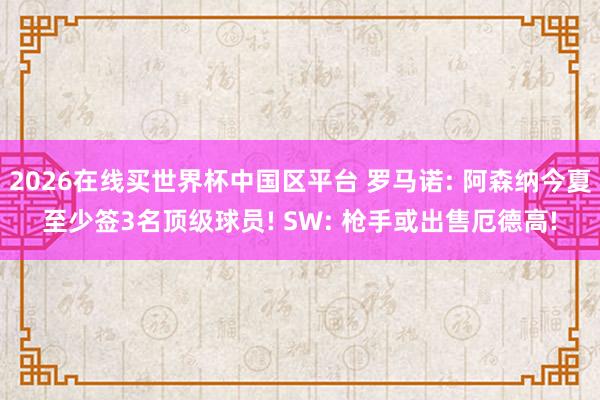 2026在线买世界杯中国区平台 罗马诺: 阿森纳今夏至少签3名顶级球员! SW: 枪手或出售厄德高!