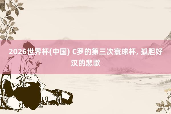 2026世界杯(中国) C罗的第三次寰球杯， 孤胆好汉的悲歌
