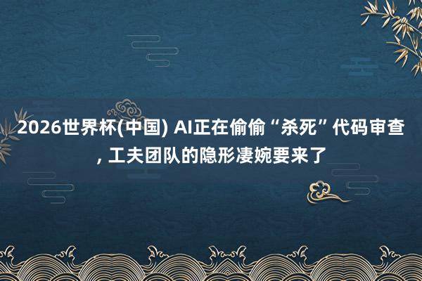2026世界杯(中国) AI正在偷偷“杀死”代码审查， 工夫团队的隐形凄婉要来了