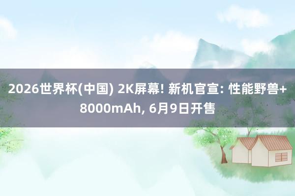 2026世界杯(中国) 2K屏幕! 新机官宣: 性能野兽+8000mAh， 6月9日开售