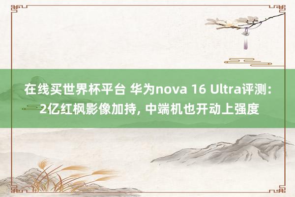 在线买世界杯平台 华为nova 16 Ultra评测: 2亿红枫影像加持, 中端
