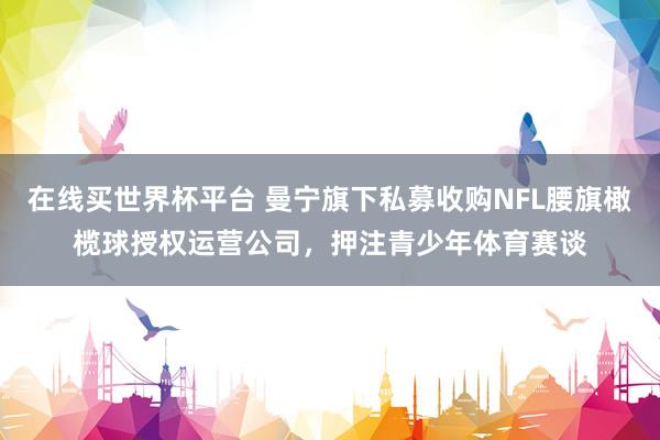 在线买世界杯平台 曼宁旗下私募收购NFL腰旗橄榄球授权运营公司，押注青少年体育赛谈