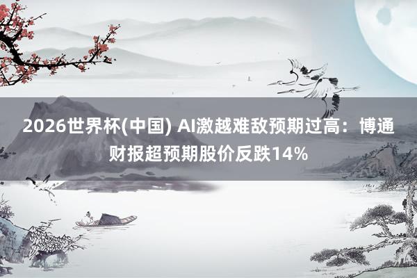 2026世界杯(中国) AI激越难敌预期过高：博通财报超预期股价反跌14%