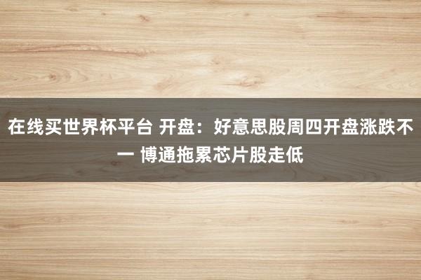 在线买世界杯平台 开盘：好意思股周四开盘涨跌不一 博通拖累芯片股走低