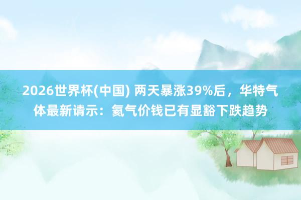 2026世界杯(中国) 两天暴涨39%后，华特气体最新请示：氦气价钱已有显豁下跌趋势