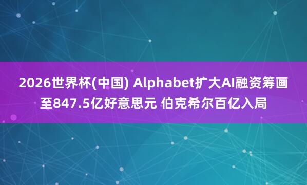 2026世界杯(中国) Alphabet扩大AI融资筹画至847.5亿好意思元 伯克希尔百亿入局