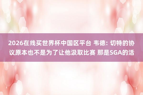 2026在线买世界杯中国区平台 韦德: 切特的协议原本也不是为了让他汲取比赛 那是SGA的活