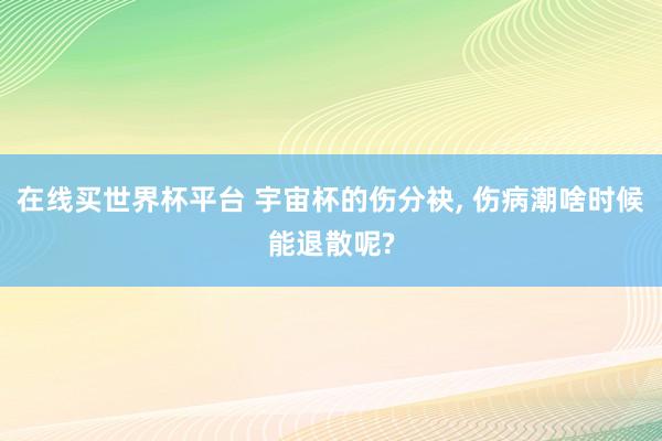 在线买世界杯平台 宇宙杯的伤分袂， 伤病潮啥时候能退散呢?