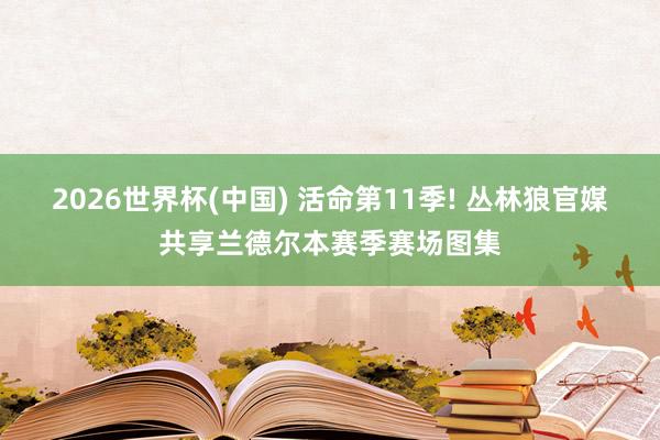 2026世界杯(中国) 活命第11季! 丛林狼官媒共享兰德尔本赛季赛场图集