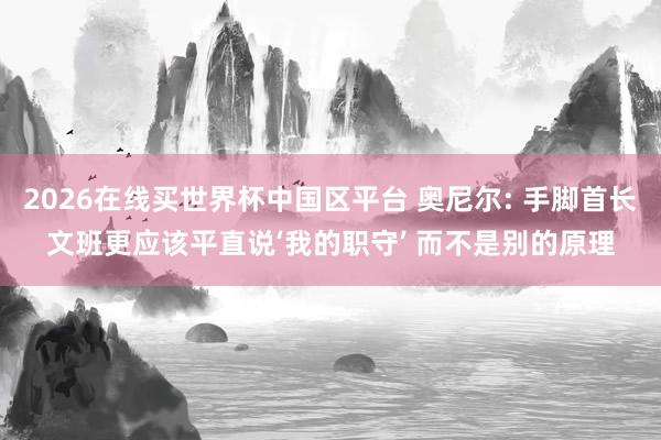 2026在线买世界杯中国区平台 奥尼尔: 手脚首长文班更应该平直说‘我的职守’ 而不是别的原理