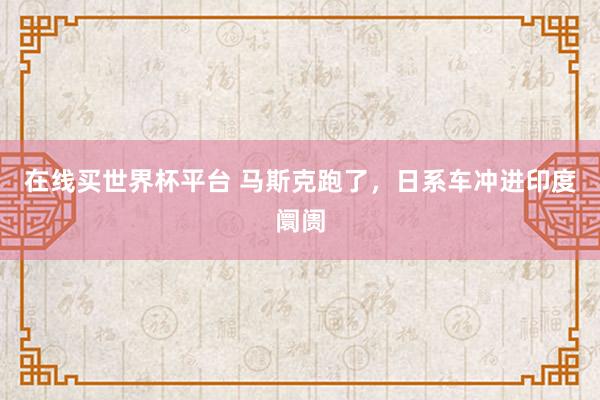 在线买世界杯平台 马斯克跑了，日系车冲进印度阛阓