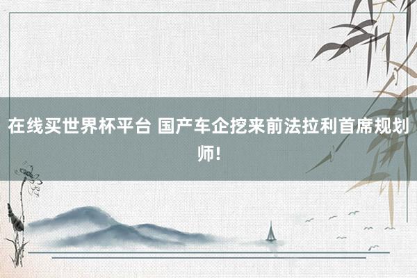 在线买世界杯平台 国产车企挖来前法拉利首席规划师!