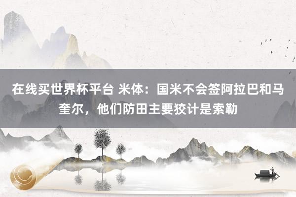 在线买世界杯平台 米体:国米不会签阿拉巴和马奎尔,他们防田主要狡计是索勒