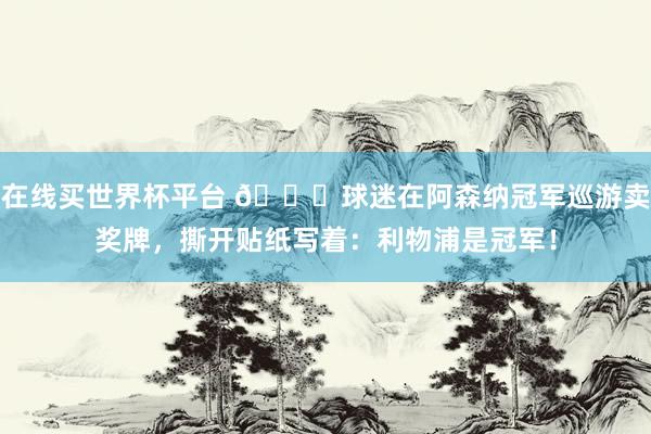 在线买世界杯平台 😂球迷在阿森纳冠军巡游卖奖牌，撕开贴纸写着：利物浦是冠军！