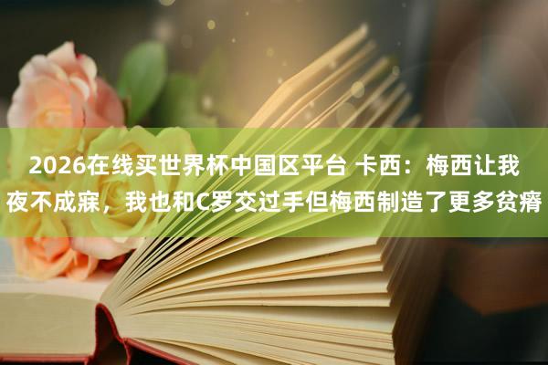 2026在线买世界杯中国区平台 卡西:梅西让我夜不成寐,我也和C罗交过手但梅西制造了更多贫瘠