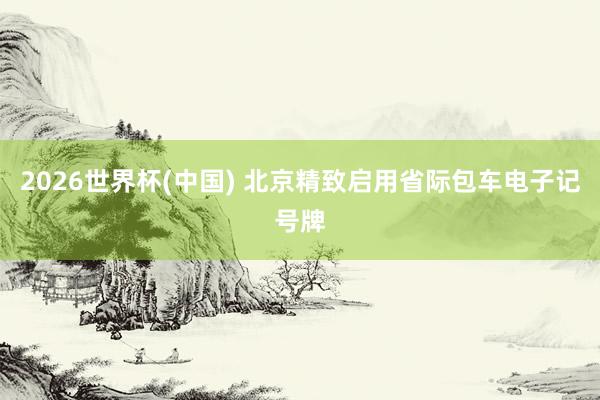 2026世界杯(中国) 北京精致启用省际包车电子记号牌