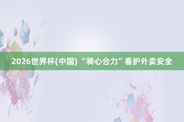 2026世界杯(中国) “骑心合力”看护外卖安全