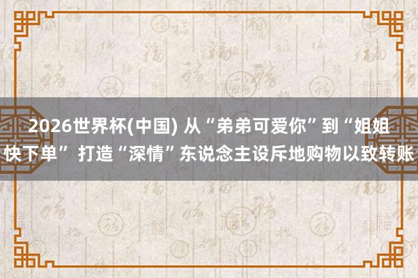 2026世界杯(中国) 从“弟弟可爱你”到“姐姐快下单” 打造“深情”东说念主设斥地购物以致转账