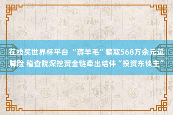 在线买世界杯平台 “薅羊毛”骗取568万余元运脚险 稽查院深挖资金链牵出结伴“投资东谈主”
