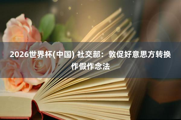2026世界杯(中国) 社交部：敦促好意思方转换作假作念法