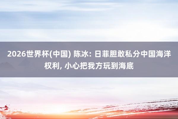 2026世界杯(中国) 陈冰: 日菲胆敢私分中国海洋权利， 小心把我方玩到海底