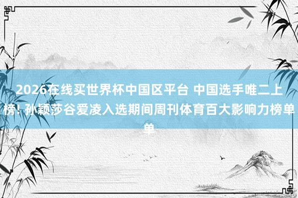 2026在线买世界杯中国区平台 中国选手唯二上榜! 孙颖莎谷爱凌入选期间周刊体育百大影响力榜单