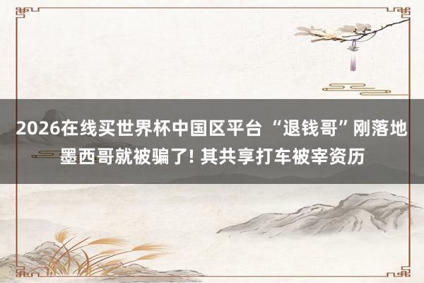 2026在线买世界杯中国区平台 “退钱哥”刚落地墨西哥就被骗了! 其共享打车被宰资历