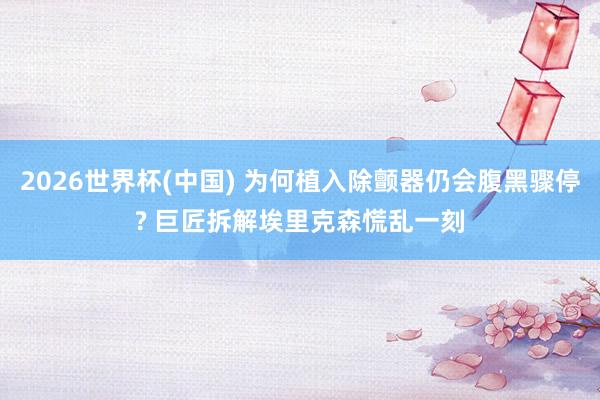 2026世界杯(中国) 为何植入除颤器仍会腹黑骤停? 巨匠拆解埃里克森慌乱一刻