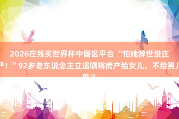 2026在线买世界杯中国区平台 “怕她辞世没庄严！”92岁老东说念主立遗嘱将房产给女儿，不给男儿