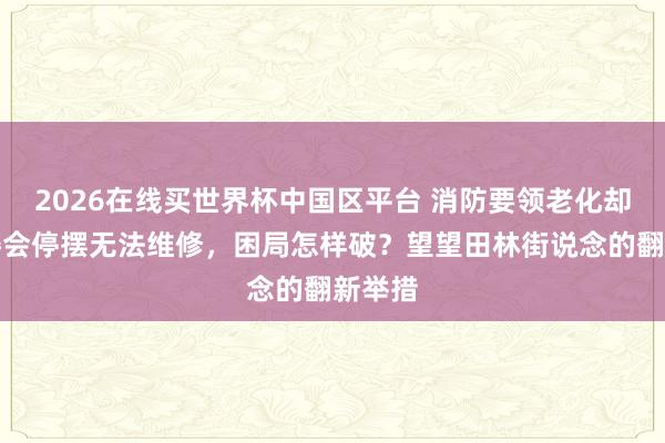 2026在线买世界杯中国区平台 消防要领老化却因业委会停摆无法维修，困局怎样破？望望田林街说念的翻新举措