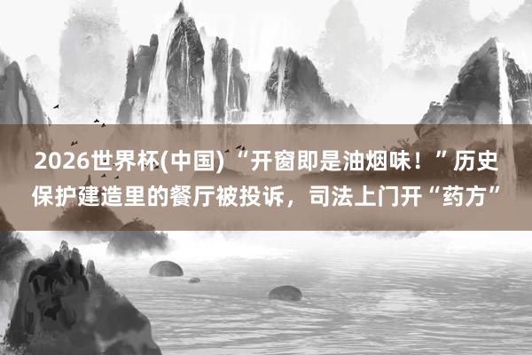 2026世界杯(中国) “开窗即是油烟味！”历史保护建造里的餐厅被投诉，司法上门开“药方”