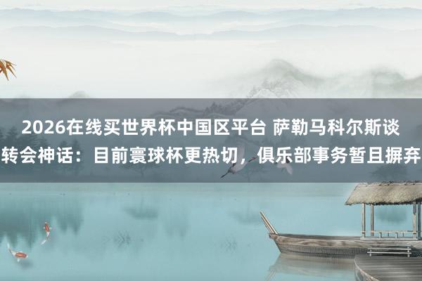 2026在线买世界杯中国区平台 萨勒马科尔斯谈转会神话：目前寰球杯更热切，俱乐部事务暂且摒弃