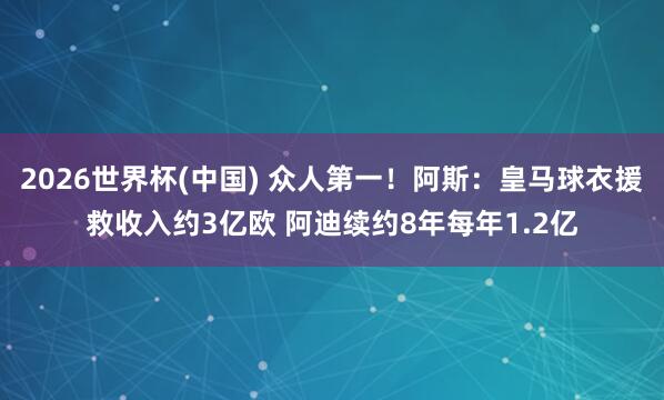 2026世界杯(中国) 众人第一！阿斯：皇马球衣援救收入约3亿欧 阿迪续约8年每年1.2亿