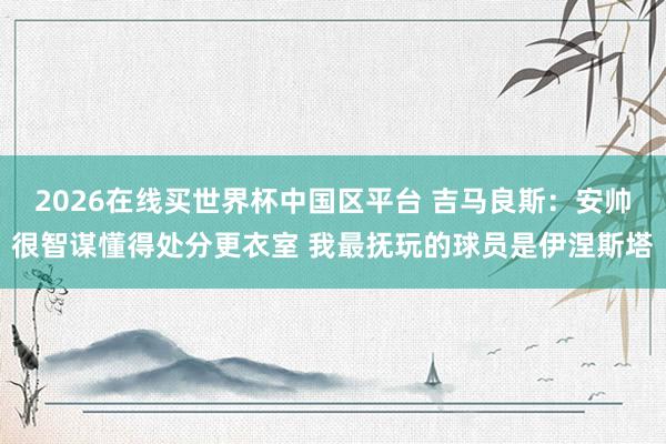2026在线买世界杯中国区平台 吉马良斯：安帅很智谋懂得处分更衣室 我最抚玩的球员是伊涅斯塔