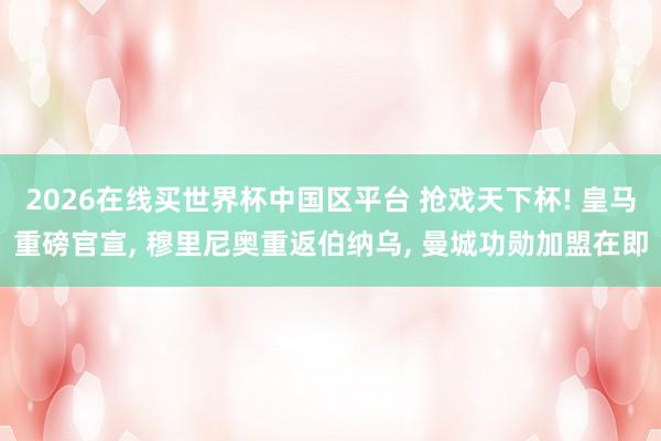 2026在线买世界杯中国区平台 抢戏天下杯! 皇马重磅官宣， 穆里尼奥重返伯纳乌， 曼城功勋加盟在即