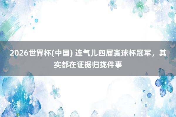 2026世界杯(中国) 连气儿四届寰球杯冠军，其实都在证据归拢件事