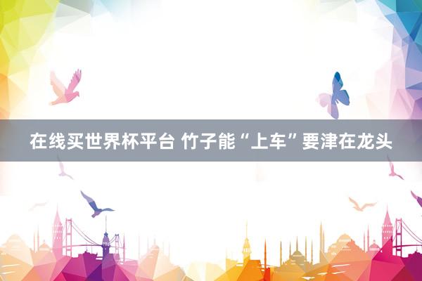 在线买世界杯平台 竹子能“上车”要津在龙头