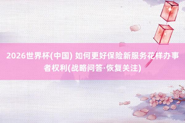 2026世界杯(中国) 如何更好保险新服务花样办事者权利(战略问答·恢复关注)